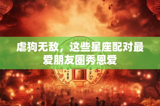 详细阅读:虐狗无敌,这些星座配对最爱朋友圈秀恩爱 虐狗无敌,这些星座配对最爱朋友圈秀恩爱