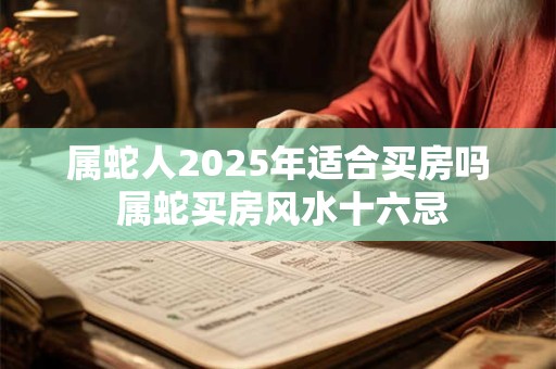 属蛇人2025年适合买房吗 属蛇买房风水十六忌