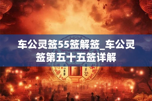 车公灵签55签解签_车公灵签第五十五签详解