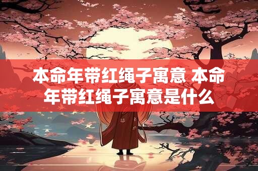 本命年带红绳子寓意 本命年带红绳子寓意是什么