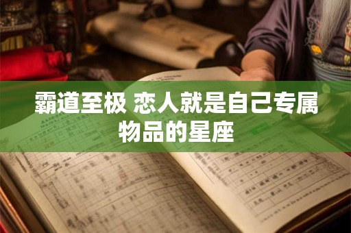 霸道至极 恋人就是自己专属物品的星座