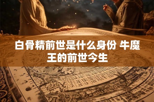 白骨精前世是什么身份 牛魔王的前世今生