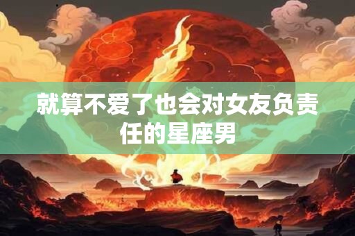 就算不爱了也会对女友负责任的星座男