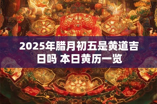 2025年腊月初五是黄道吉日吗 本日黄历一览