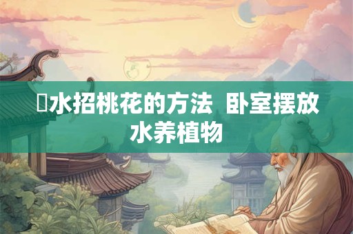 風水招桃花的方法  卧室摆放水养植物