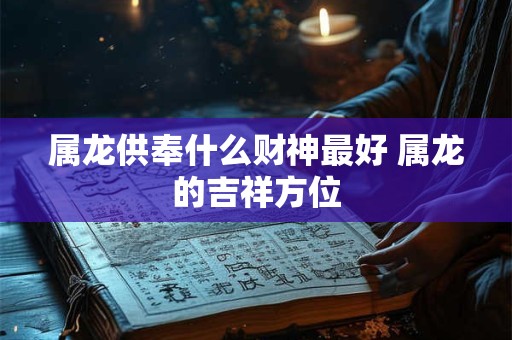 属龙供奉什么财神最好 属龙的吉祥方位