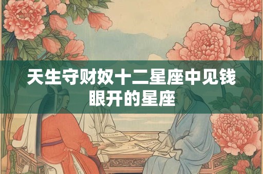 天生守财奴十二星座中见钱眼开的星座