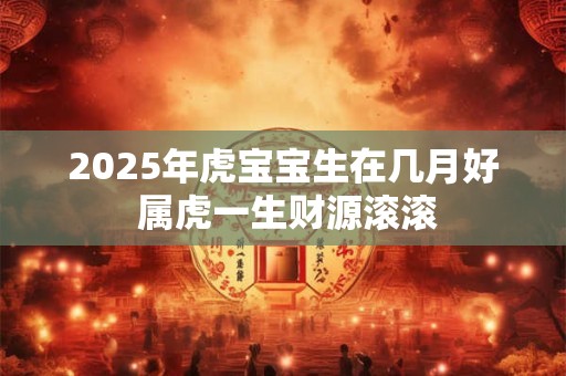 2025年虎宝宝生在几月好 属虎一生财源滚滚