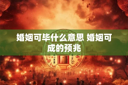 详细阅读:婚姻可毕什么意思 婚姻可成的预兆 婚姻可毕什么意思 婚姻可成的预兆
