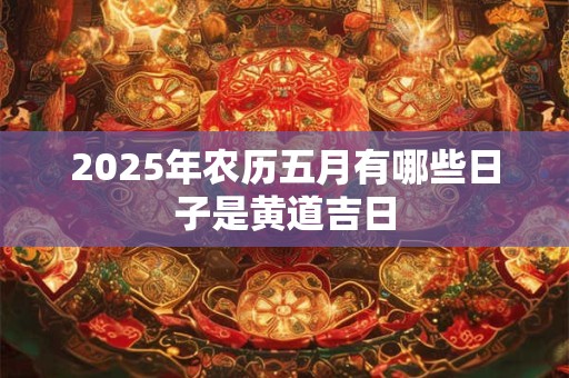 2025年农历五月有哪些日子是黄道吉日