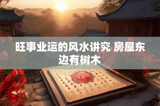 旺事业运的风水讲究 房屋东边有树木