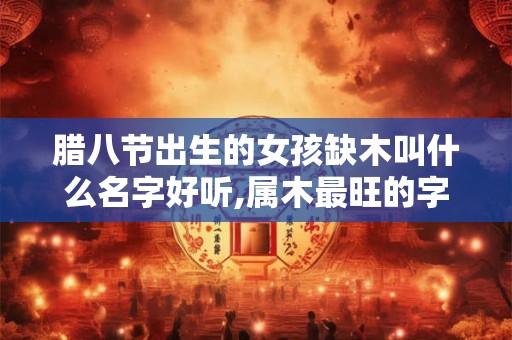 腊八节出生的女孩缺木叫什么名字好听,属木最旺的字