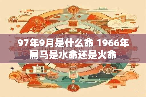97年9月是什么命 1966年属马是水命还是火命
