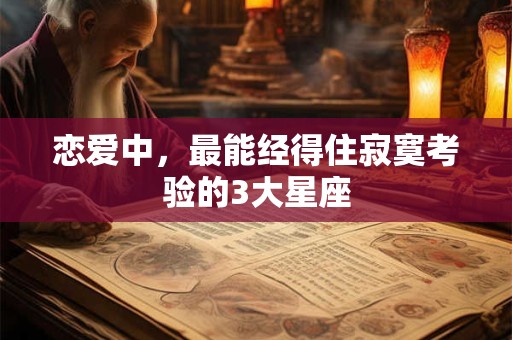 恋爱中，最能经得住寂寞考验的3大星座
