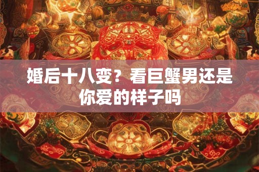 婚后十八变？看巨蟹男还是你爱的样子吗