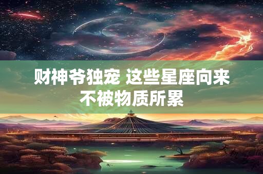 财神爷独宠 这些星座向来不被物质所累