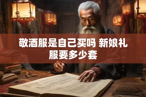 敬酒服是自己买吗 新娘礼服要多少套
