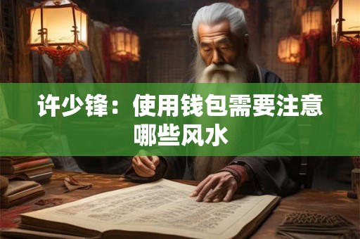 详细阅读:许少锋:使用钱包需要注意哪些风水 许少锋:使用钱包需要注意哪些风水