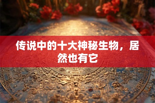 传说中的十大神秘生物，居然也有它
