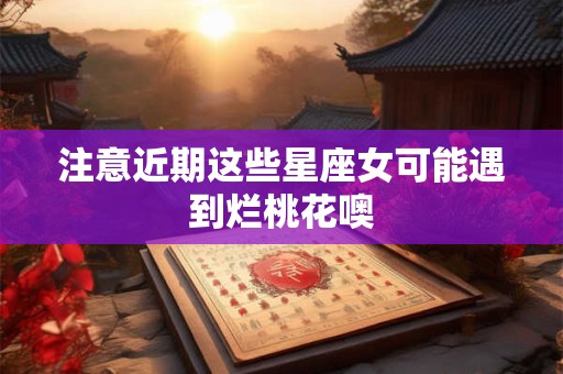 注意近期这些星座女可能遇到烂桃花噢