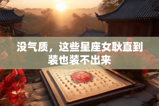 详细阅读:没气质,这些星座女耿直到装也装不出来 没气质,这些星座女耿直到装也装不出来
