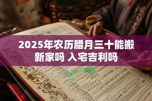 2025年农历腊月三十能搬新家吗 入宅吉利吗
