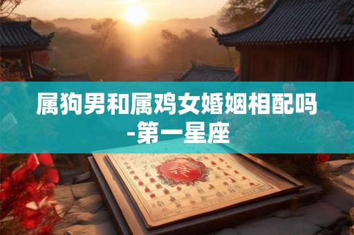 属狗男和属鸡女婚姻相配吗-第一星座