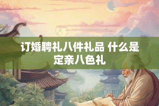 订婚聘礼八件礼品 什么是定亲八色礼