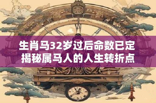 生肖马32岁过后命数已定 揭秘属马人的人生转折点
