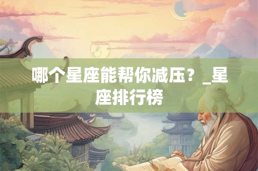 哪个星座能帮你减压？_星座排行榜