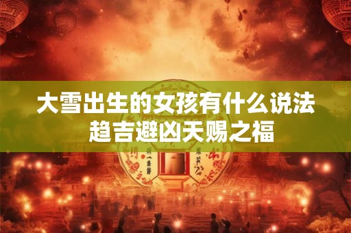 大雪出生的女孩有什么说法  趋吉避凶天赐之福