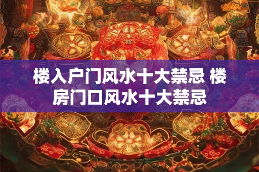楼入户门风水十大禁忌 楼房门口风水十大禁忌
