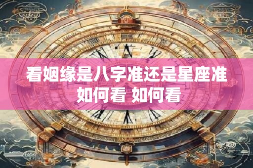 看姻缘是八字准还是星座准 如何看 如何看