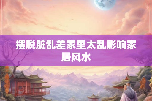 摆脱脏乱差家里太乱影响家居风水