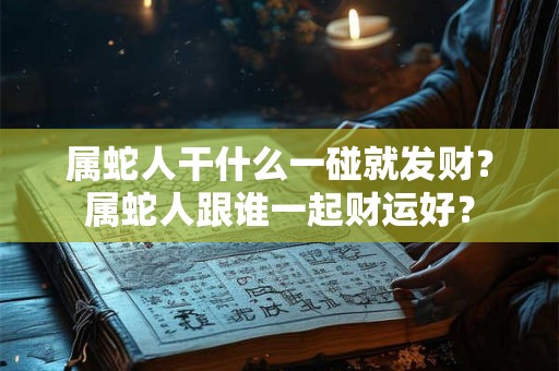 属蛇人干什么一碰就发财？属蛇人跟谁一起财运好？