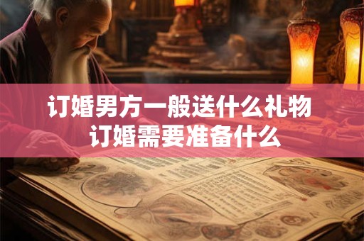 订婚男方一般送什么礼物  订婚需要准备什么