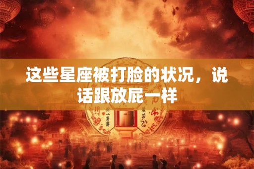 详细阅读:这些星座被打脸的状况,说话跟放屁一样 这些星座被打脸的状况,说话跟放屁一样