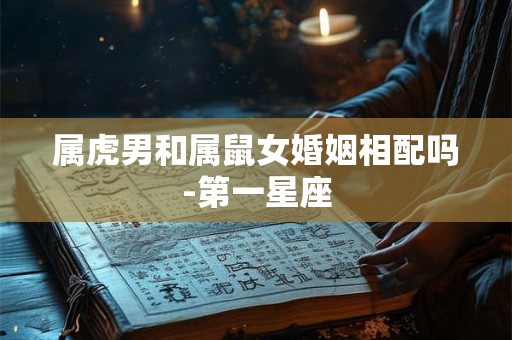 属虎男和属鼠女婚姻相配吗-第一星座