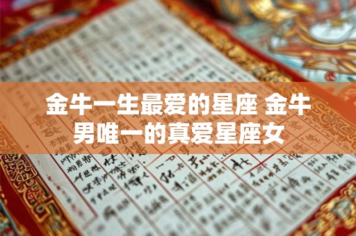 详细阅读:金牛一生最爱的星座 金牛男唯一的真爱星座女 金牛一生最爱的星座 金牛男唯一的真爱星座女