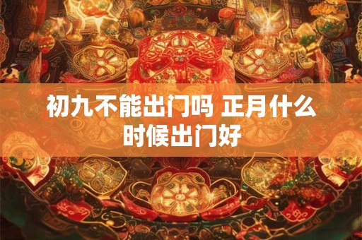 详细阅读:初九不能出门吗 正月什么时候出门好 初九不能出门吗 正月什么时候出门好