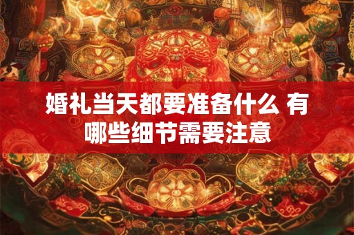 详细阅读:婚礼当天都要准备什么 有哪些细节需要注意 婚礼当天都要准备什么 有哪些细节需要注意