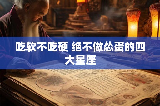 吃软不吃硬 绝不做怂蛋的四大星座