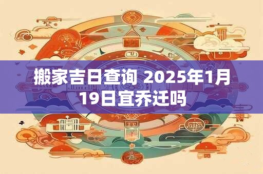 详细阅读:搬家吉日查询 2025年1月19日宜乔迁吗 搬家吉日查询 2025年1月19日宜乔迁吗