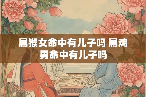 属猴女命中有儿子吗 属鸡男命中有儿子吗