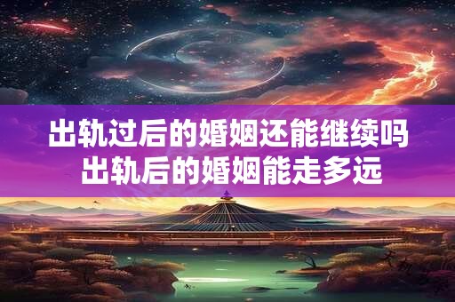 出轨过后的婚姻还能继续吗 出轨后的婚姻能走多远