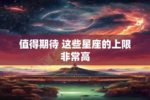 值得期待 这些星座的上限非常高