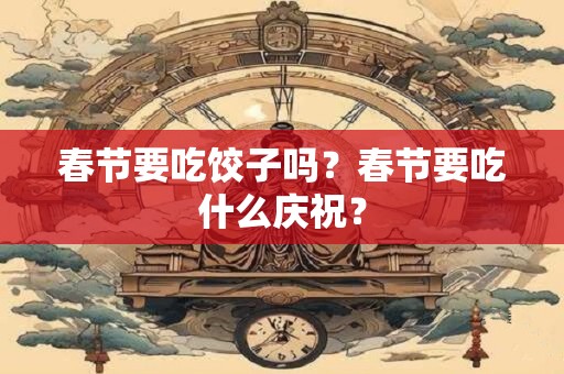 详细阅读:春节要吃饺子吗?春节要吃什么庆祝? 春节要吃饺子吗?春节要吃什么庆祝?