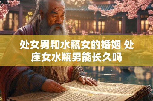 处女男和水瓶女的婚姻 处座女水瓶男能长久吗