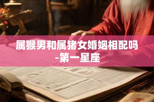 属猴男和属猪女婚姻相配吗-第一星座