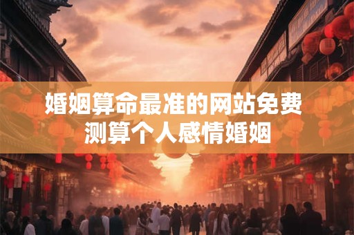 婚姻算命最准的网站免费 测算个人感情婚姻